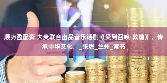顺势盈配资 大麦联合出品音乐话剧《受到召唤·敦煌》，传承中华文化。_张燃_兰州_常书