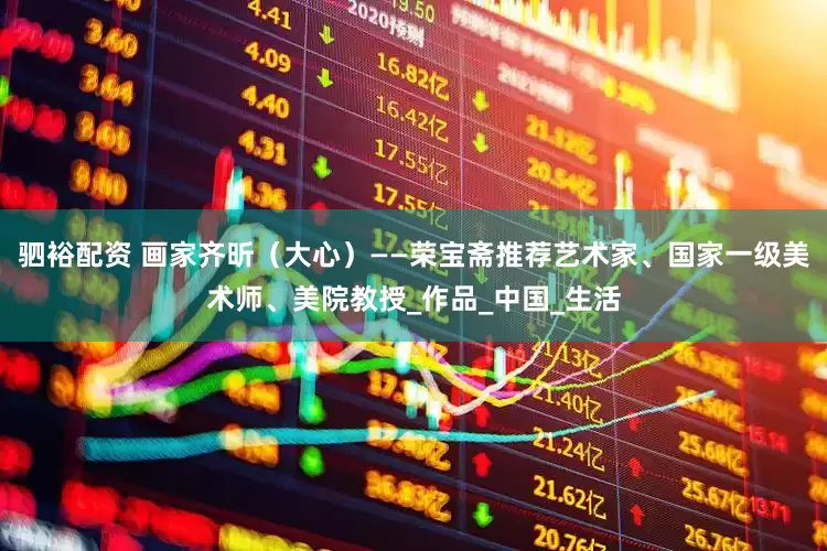 驷裕配资 画家齐昕（大心）——荣宝斋推荐艺术家、国家一级美术师、美院教授_作品_中国_生活