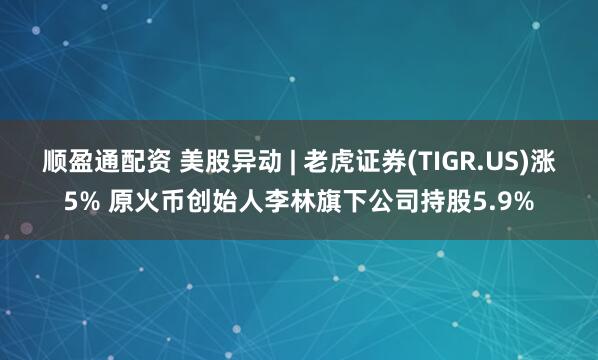 顺盈通配资 美股异动 | 老虎证券(TIGR.US)涨5% 原火币创始人李林旗下公司持股5.9%