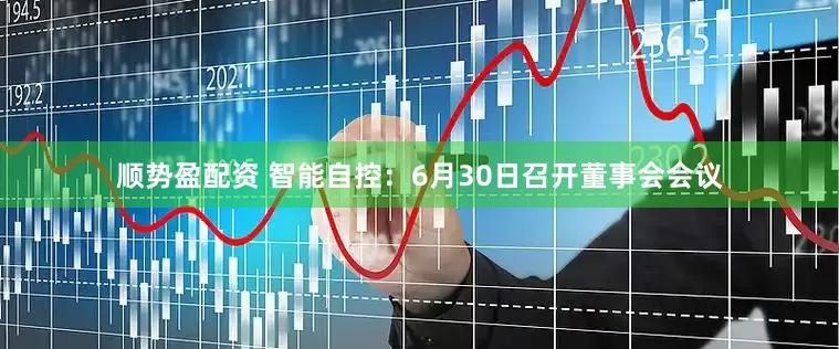 顺势盈配资 智能自控：6月30日召开董事会会议