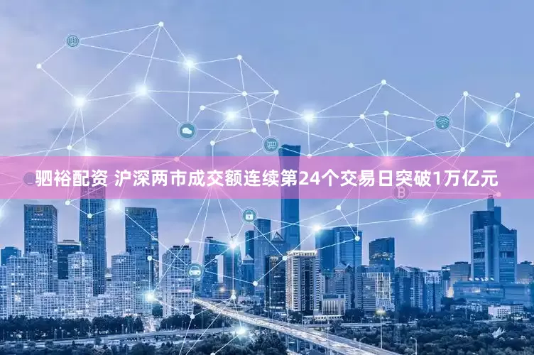 驷裕配资 沪深两市成交额连续第24个交易日突破1万亿元