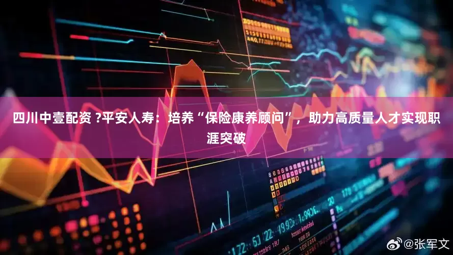 四川中壹配资 ?平安人寿：培养“保险康养顾问”，助力高质量人才实现职涯突破