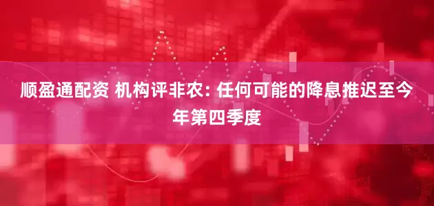 顺盈通配资 机构评非农: 任何可能的降息推迟至今年第四季度