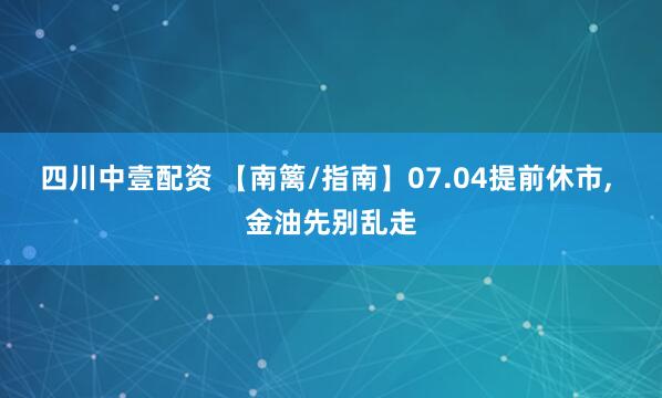 四川中壹配资 【南篱/指南】07.04提前休市, 金油先别乱走