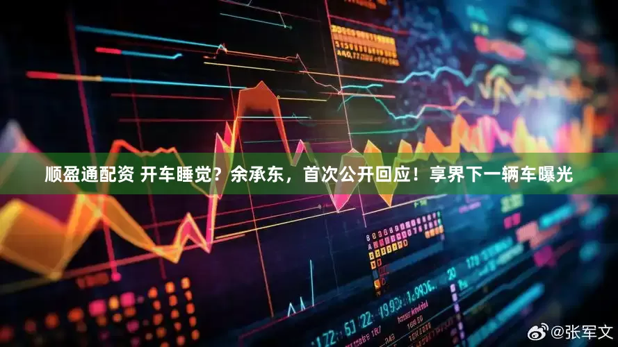 顺盈通配资 开车睡觉？余承东，首次公开回应！享界下一辆车曝光