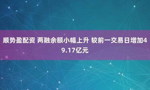 顺势盈配资 两融余额小幅上升 较前一交易日增加49.17亿元