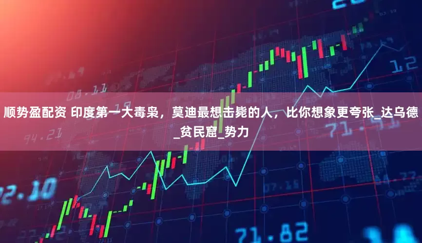 顺势盈配资 印度第一大毒枭，莫迪最想击毙的人，比你想象更夸张_达乌德_贫民窟_势力