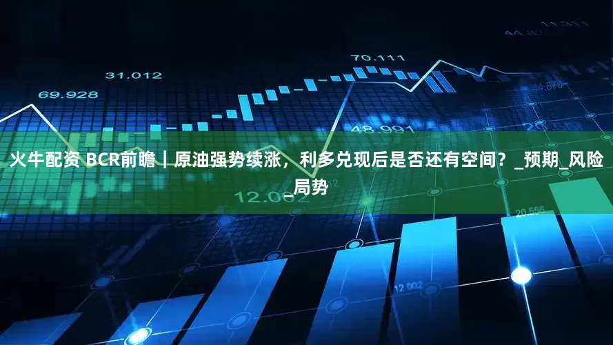 火牛配资 BCR前瞻｜原油强势续涨，利多兑现后是否还有空间？_预期_风险_局势