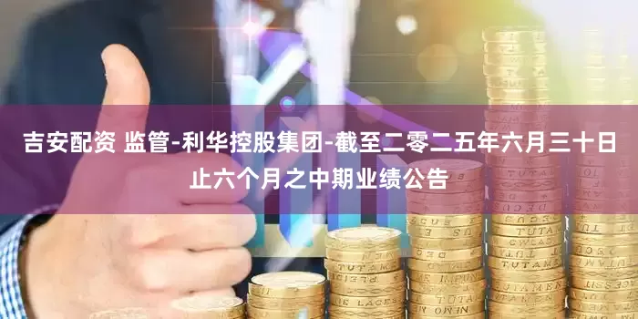 吉安配资 监管-利华控股集团-截至二零二五年六月三十日止六个月之中期业绩公告