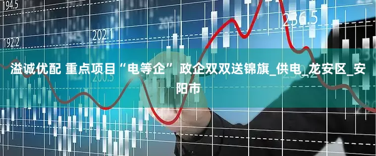 溢诚优配 重点项目“电等企” 政企双双送锦旗_供电_龙安区_安阳市