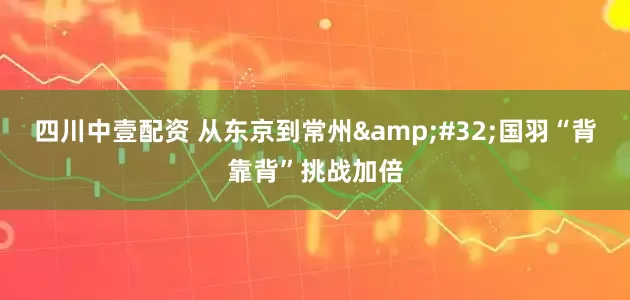 四川中壹配资 从东京到常州&#32;国羽“背靠背”挑战加倍