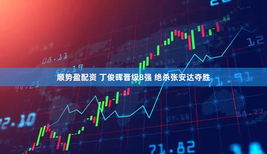 顺势盈配资 丁俊晖晋级8强 绝杀张安达夺胜