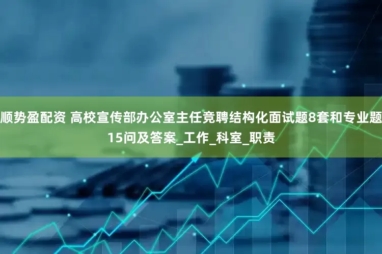 顺势盈配资 高校宣传部办公室主任竞聘结构化面试题8套和专业题15问及答案_工作_科室_职责