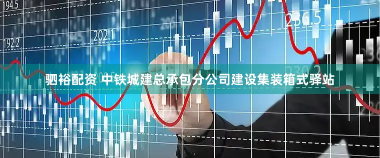 驷裕配资 中铁城建总承包分公司建设集装箱式驿站