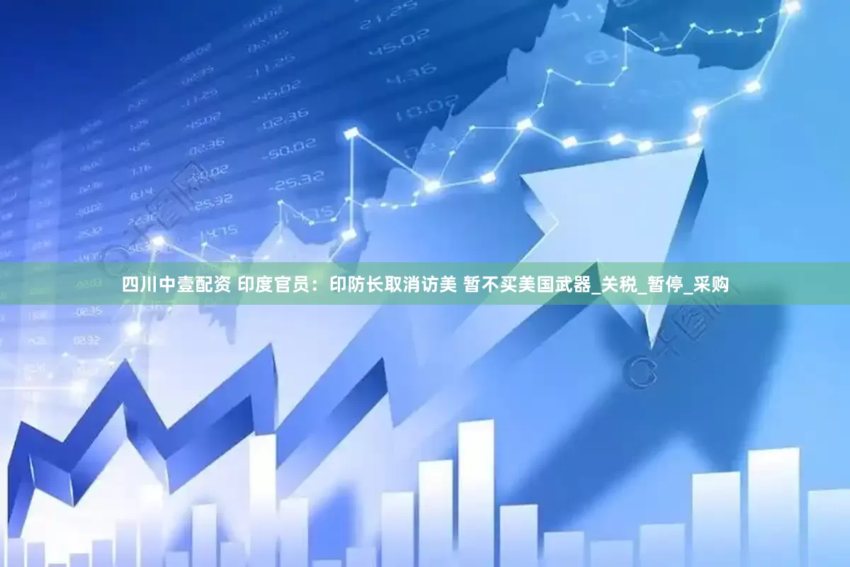 四川中壹配资 印度官员：印防长取消访美 暂不买美国武器_关税_暂停_采购