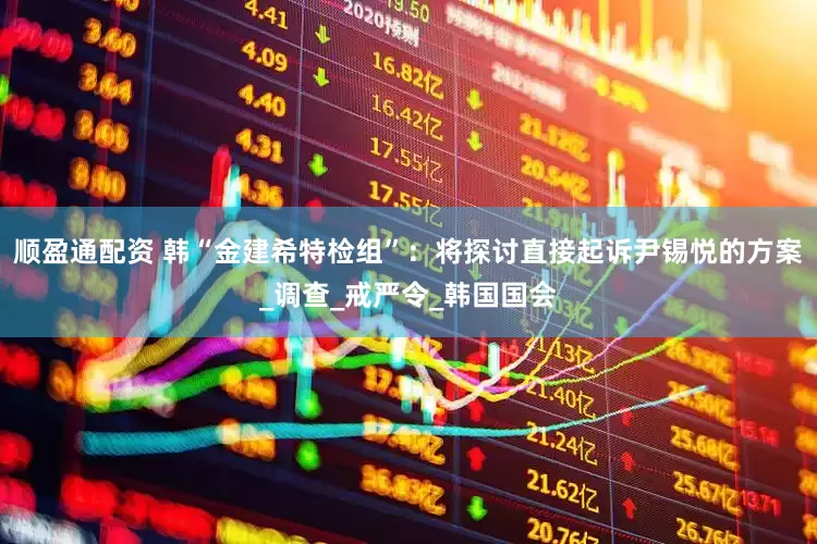 顺盈通配资 韩“金建希特检组”：将探讨直接起诉尹锡悦的方案_调查_戒严令_韩国国会