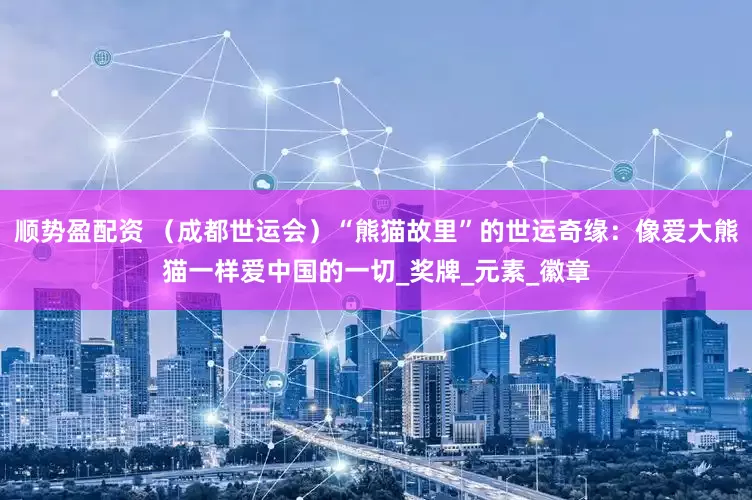 顺势盈配资 （成都世运会）“熊猫故里”的世运奇缘：像爱大熊猫一样爱中国的一切_奖牌_元素_徽章