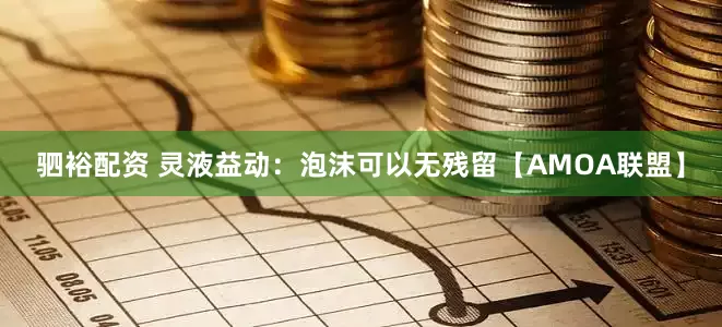 驷裕配资 灵液益动：泡沫可以无残留【AMOA联盟】