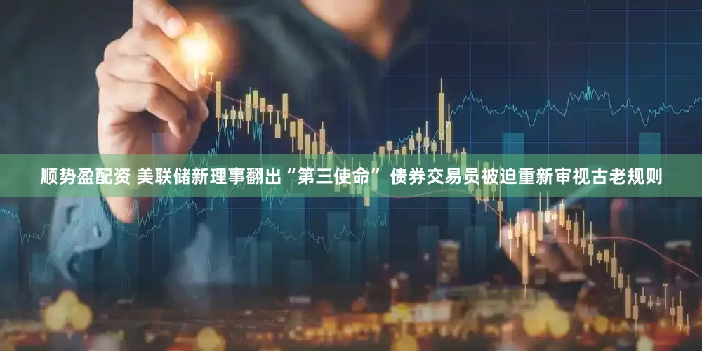 顺势盈配资 美联储新理事翻出“第三使命” 债券交易员被迫重新审视古老规则