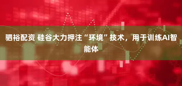 驷裕配资 硅谷大力押注“环境”技术，用于训练AI智能体