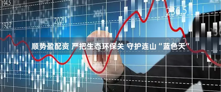 顺势盈配资 严把生态环保关 守护连山“蓝色天”