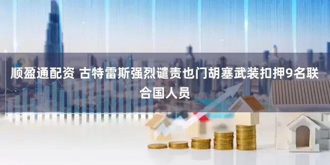 顺盈通配资 古特雷斯强烈谴责也门胡塞武装扣押9名联合国人员