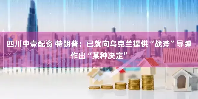 四川中壹配资 特朗普：已就向乌克兰提供“战斧”导弹作出“某种决定”
