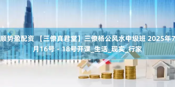 顺势盈配资 【三僚真君堂】三僚杨公风水中级班 2025年7月16号 - 18号开课_生活_现实_行家