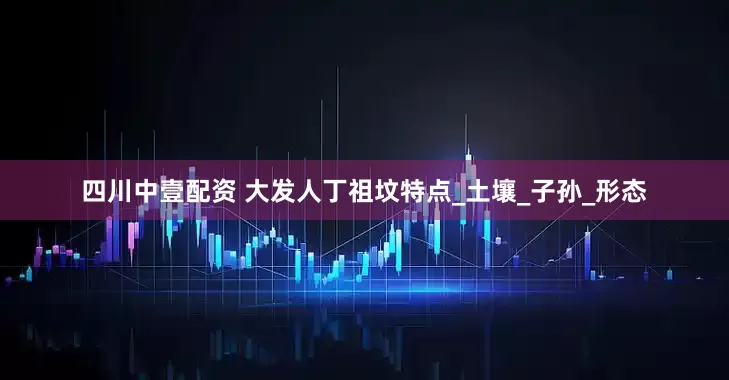 四川中壹配资 大发人丁祖坟特点_土壤_子孙_形态