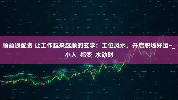 顺盈通配资 让工作越来越顺的玄学：工位风水，开启职场好运~_小人_都变_水动财