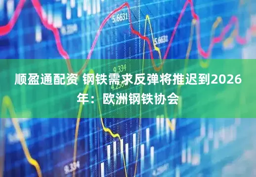 顺盈通配资 钢铁需求反弹将推迟到2026年:欧洲钢铁协会