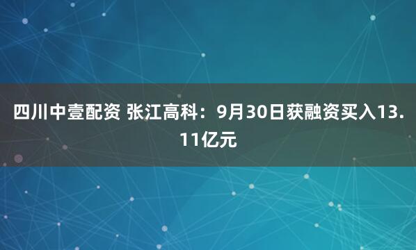 四川中壹配资 张江高科:9月30日获融资买入13.11亿元