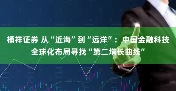 桶祥证券 从“近海”到“远洋”：中国金融科技全球化布局寻找“第二增长曲线”