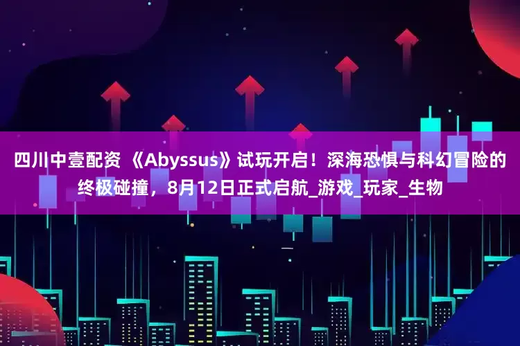 四川中壹配资 《Abyssus》试玩开启！深海恐惧与科幻冒险的终极碰撞，8月12日正式启航_游戏_玩家_生物