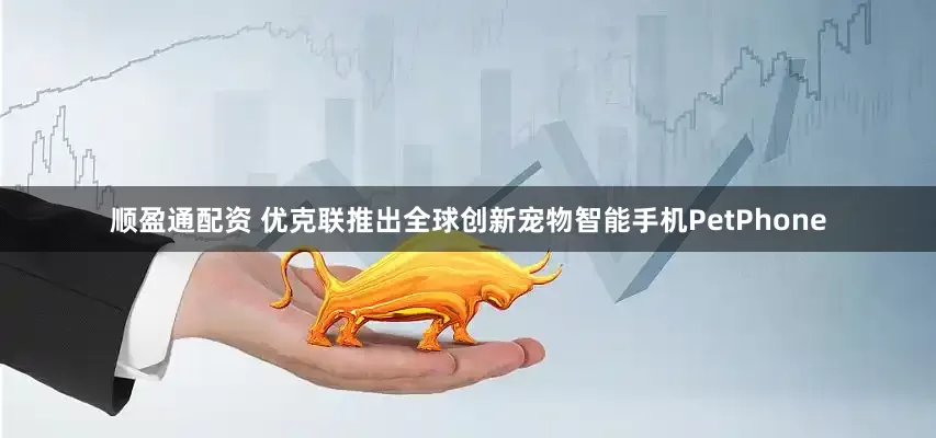 顺盈通配资 优克联推出全球创新宠物智能手机PetPhone