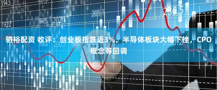 驷裕配资 收评:创业板指跌近3%,半导体板块大幅下挫,CPO概念等回调