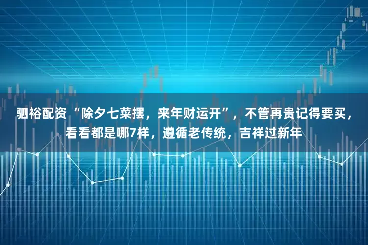 驷裕配资 “除夕七菜摆，来年财运开”，不管再贵记得要买，看看都是哪7样，遵循老传统，吉祥过新年