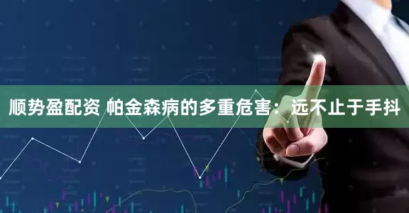 顺势盈配资 帕金森病的多重危害：远不止于手抖