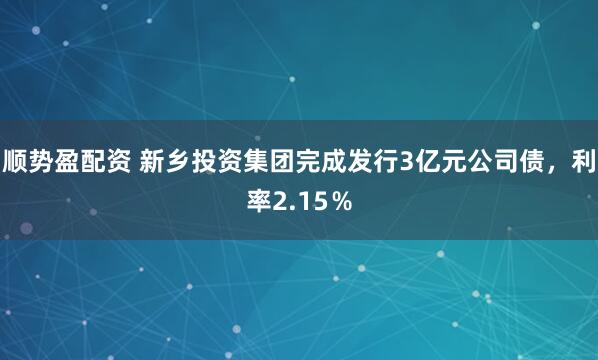 顺势盈配资 新乡投资集团完成发行3亿元公司债，利率2.15％