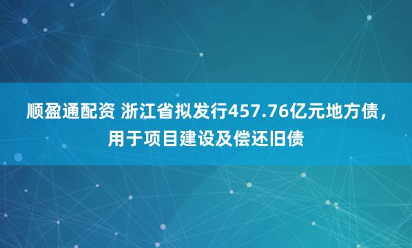 顺盈通配资 浙江省拟发行457.76亿元地方债，用于项目建设及偿还旧债