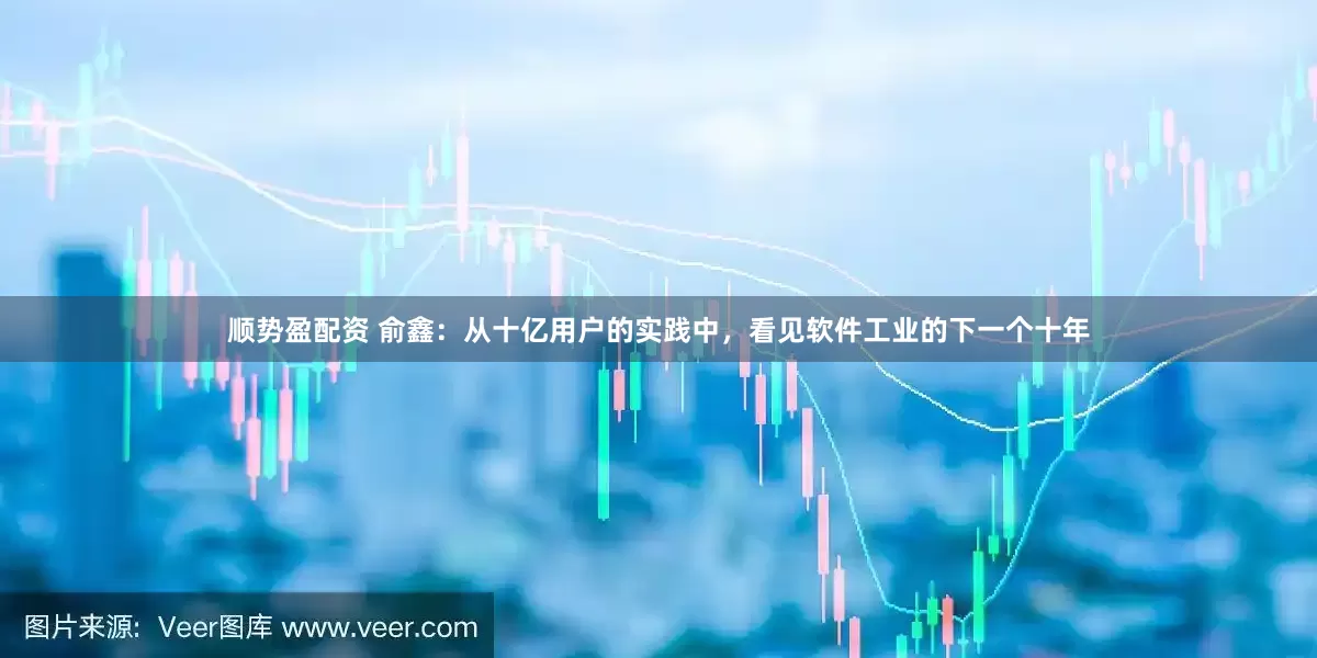 顺势盈配资 俞鑫：从十亿用户的实践中，看见软件工业的下一个十年