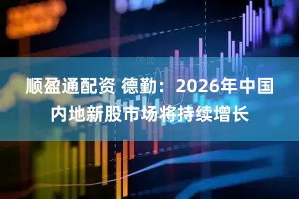 顺盈通配资 德勤：2026年中国内地新股市场将持续增长