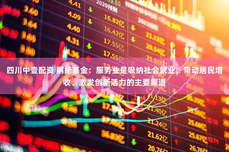 四川中壹配资 鹏扬基金：服务业是吸纳社会就业、带动居民增收、激发创新活力的主要渠道