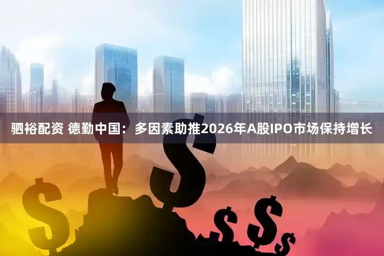 驷裕配资 德勤中国：多因素助推2026年A股IPO市场保持增长