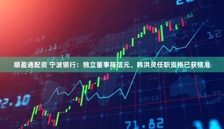 顺盈通配资 宁波银行：独立董事陈信元、韩洪灵任职资格已获核准