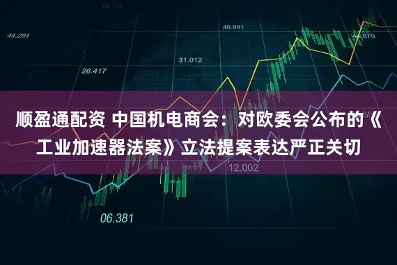 顺盈通配资 中国机电商会：对欧委会公布的《工业加速器法案》立法提案表达严正关切