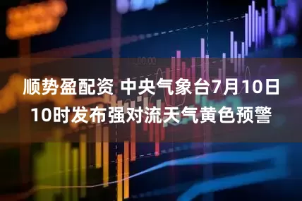 顺势盈配资 中央气象台7月10日10时发布强对流天气黄色预警